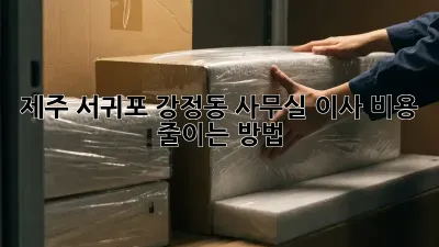 제주 서귀포 강정동 사무실 이사 비용 줄이는 방법