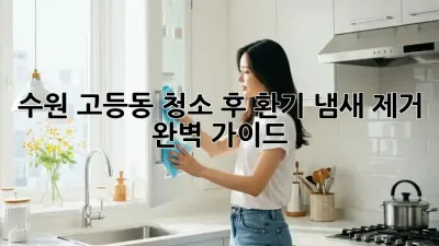 수원 고등동 청소 후 환기, 냄새 제거 완벽 가이드!